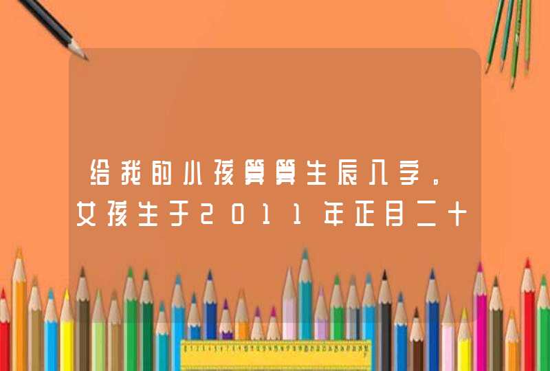 给我的小孩算算生辰八字。女孩生于2011年正月二十五早上五点过四分。看看五行缺什么？姓张，能取名最好。