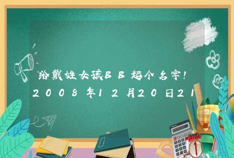 给戴姓女孩BB起个名字！2008年12月20日21:00出生的