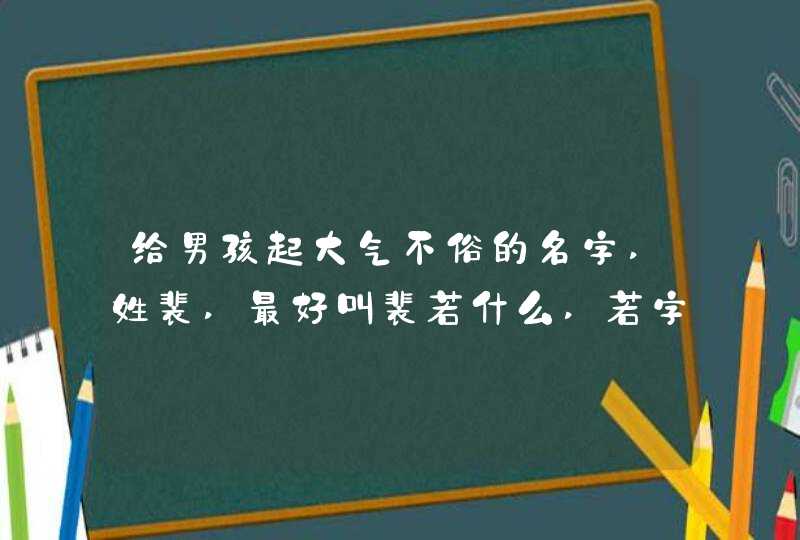 给男孩起大气不俗的名字,姓裴,最好叫裴若什么,若字辈