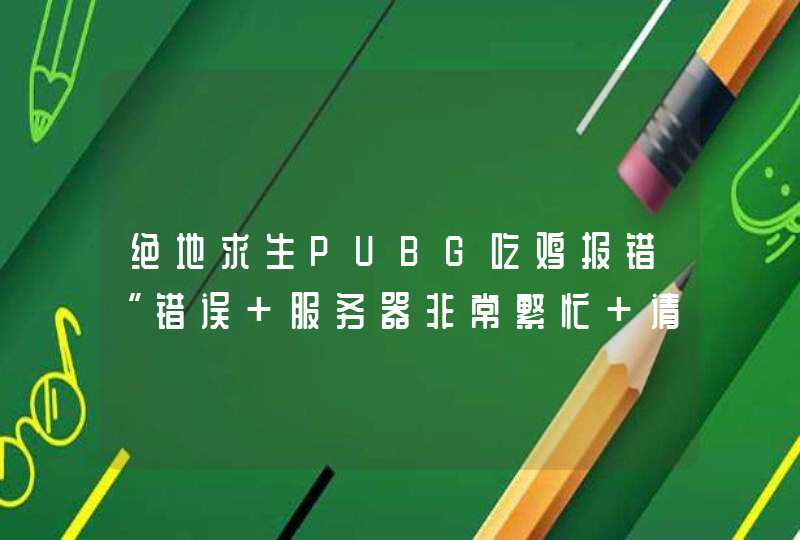 绝地求生PUBG吃鸡报错“错误 服务器非常繁忙 请稍后再试”解决办法