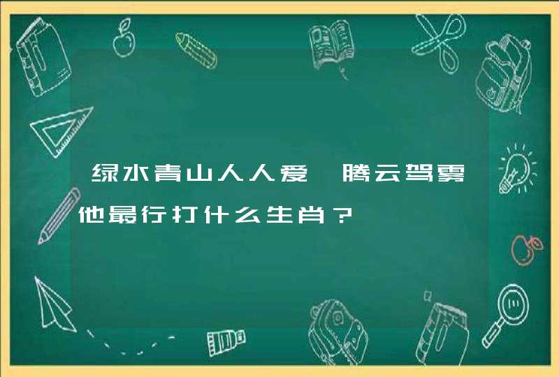 绿水青山人人爱,腾云驾雾他最行打什么生肖？