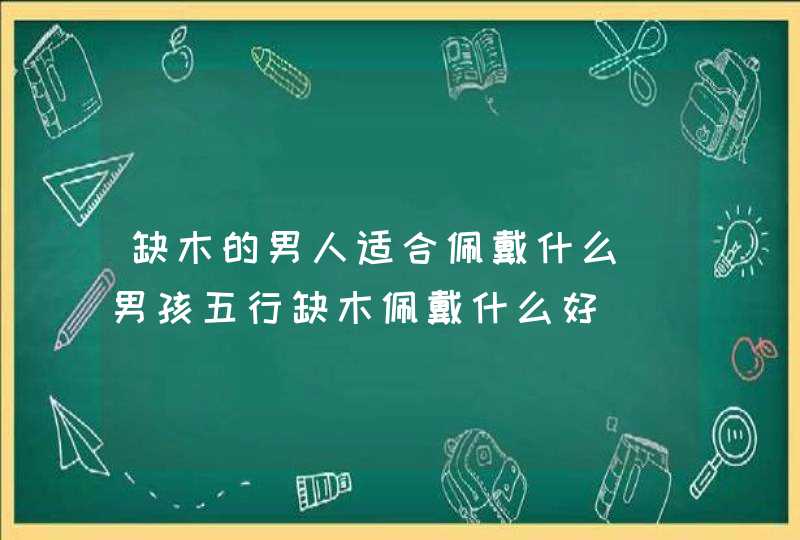 缺木的男人适合佩戴什么_男孩五行缺木佩戴什么好