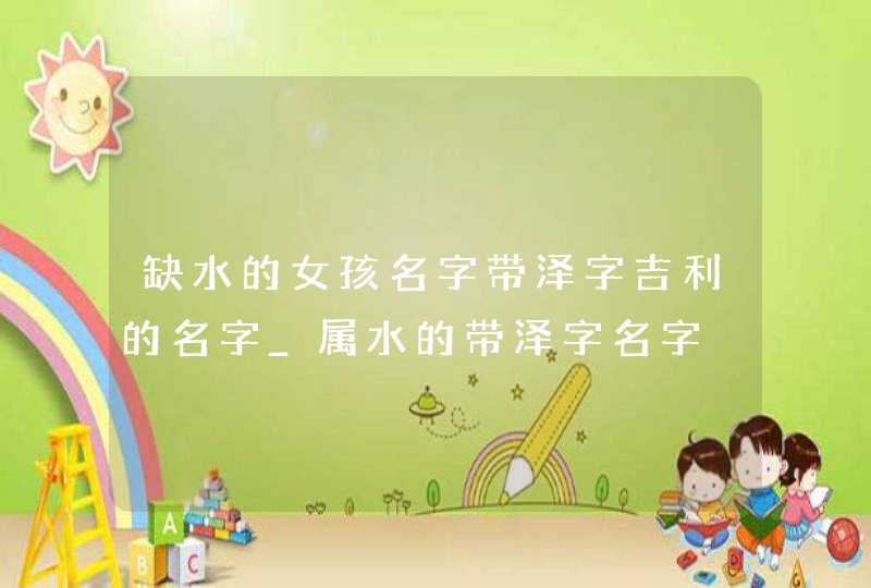 缺水的女孩名字带泽字吉利的名字_属水的带泽字名字