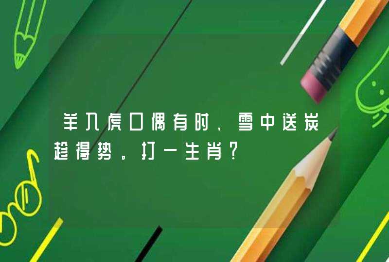 羊入虎口偶有时、雪中送炭趁得势。打一生肖？