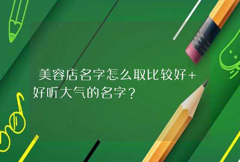 美容店名字怎么取比较好 好听大气的名字？