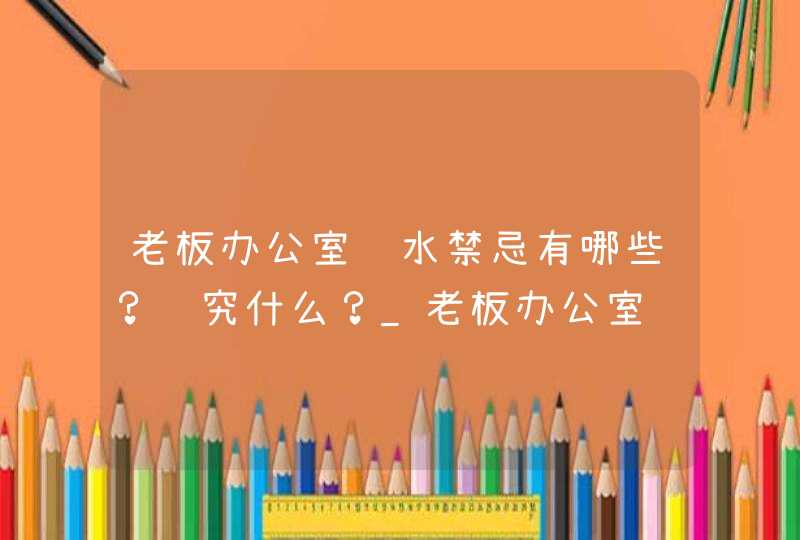 老板办公室风水禁忌有哪些？讲究什么？_老板办公室风水禁忌