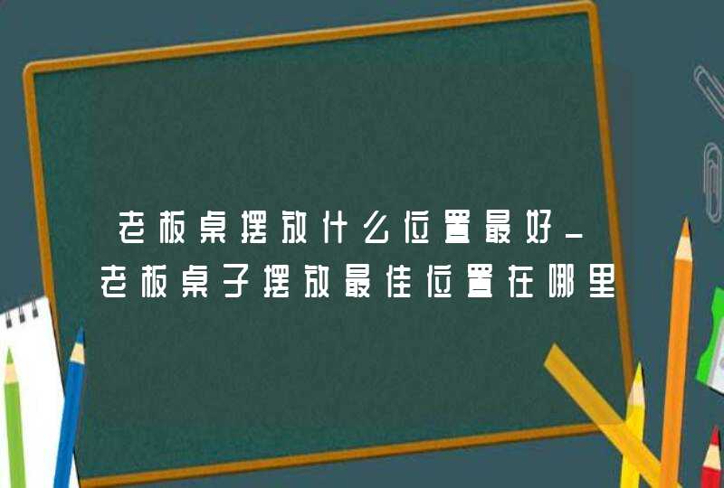 老板桌摆放什么位置最好_老板桌子摆放最佳位置在哪里