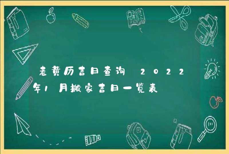 老黄历吉日查询_2022年1月搬家吉日一览表