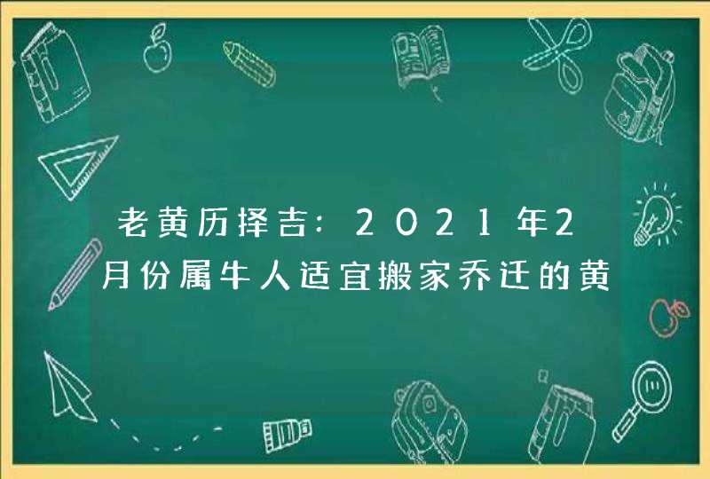 老黄历择吉:2021年2月份属牛人适宜搬家乔迁的黄道吉日