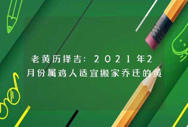 老黄历择吉:2021年2月份属鸡人适宜搬家乔迁的黄道吉日