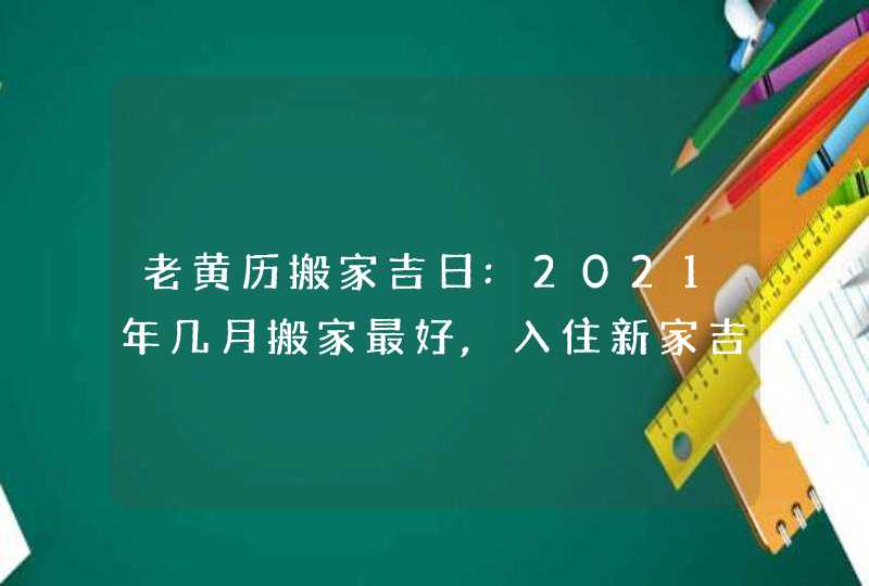 老黄历搬家吉日:2021年几月搬家最好,入住新家吉日表