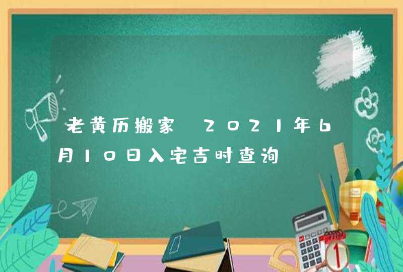 老黄历搬家：2021年6月10日入宅吉时查询
