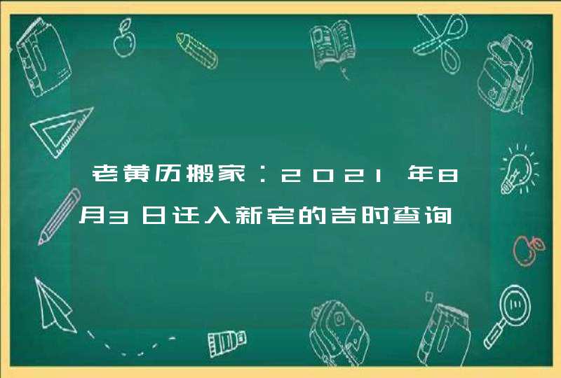 老黄历搬家：2021年8月3日迁入新宅的吉时查询