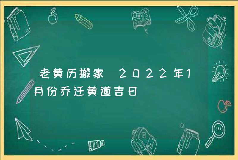 老黄历搬家_2022年1月份乔迁黄道吉日