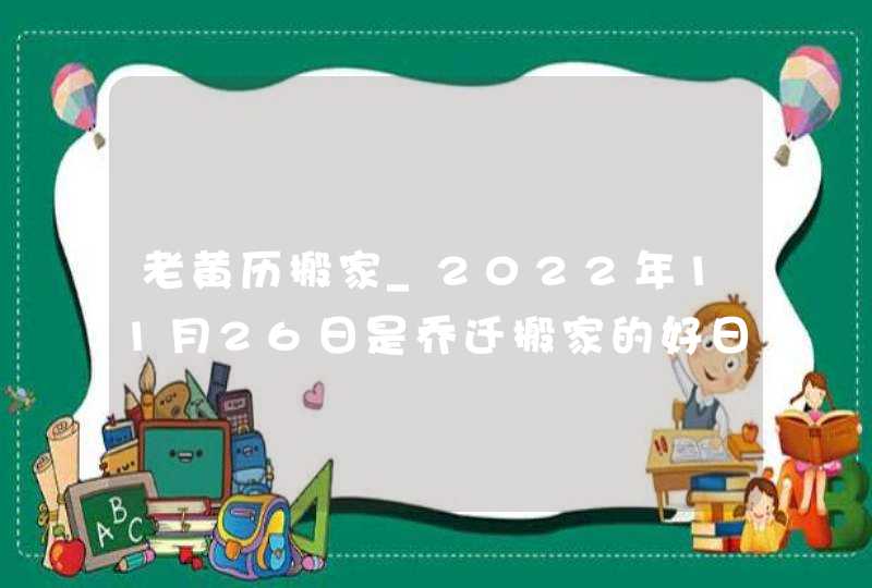 老黄历搬家_2022年11月26日是乔迁搬家的好日子吗