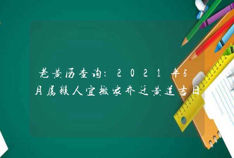 老黄历查询：2021年5月属猴人宜搬家乔迁黄道吉日吉时