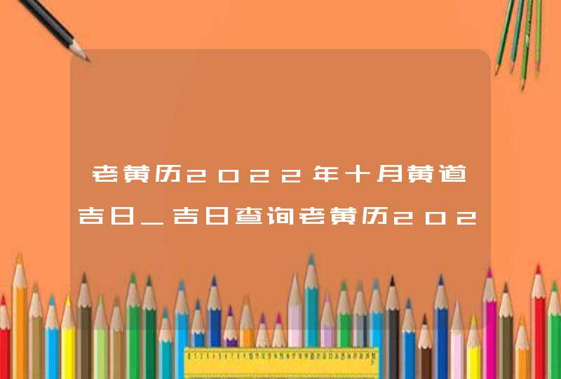 老黄历2022年十月黄道吉日_吉日查询老黄历2022年10月
