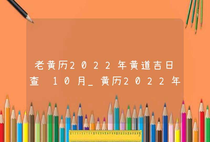 老黄历2022年黄道吉日查询10月_黄历2022年10月黄道吉日查询