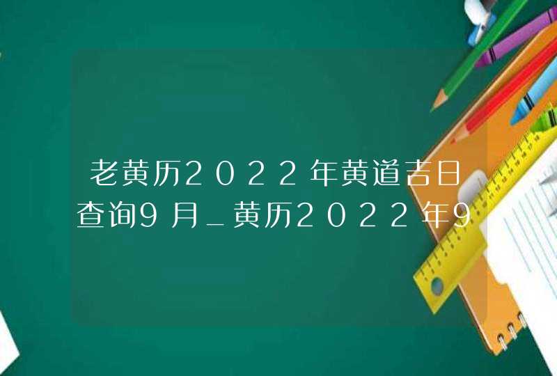 老黄历2022年黄道吉日查询9月_黄历2022年9月黄道吉日查询