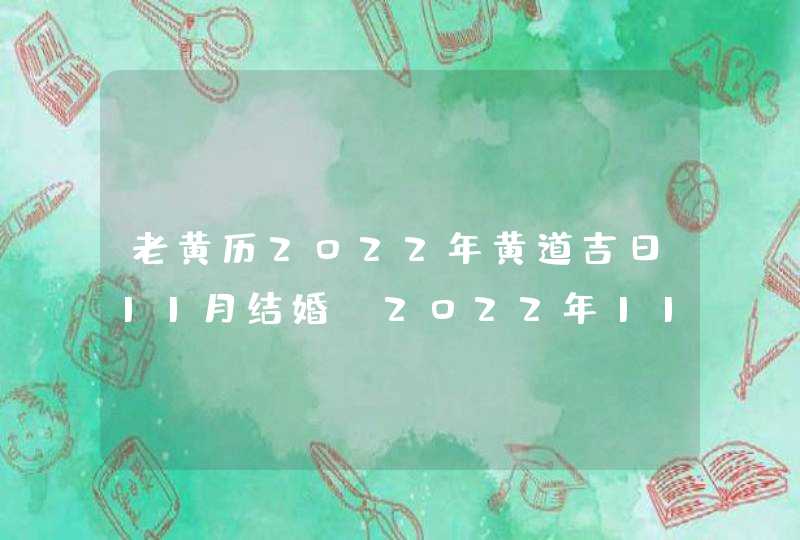 老黄历2022年黄道吉日11月结婚_2022年11月结婚黄道吉日查询