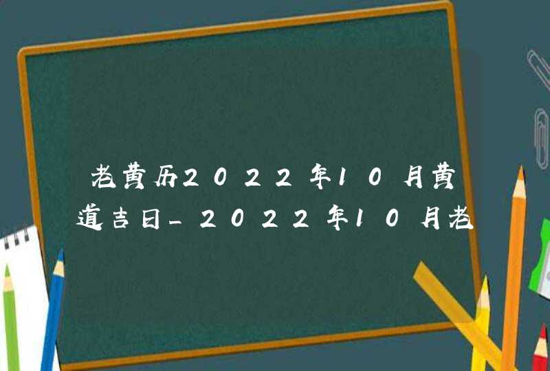 老黄历2022年10月黄道吉日_2022年10月老黄历最准确版本