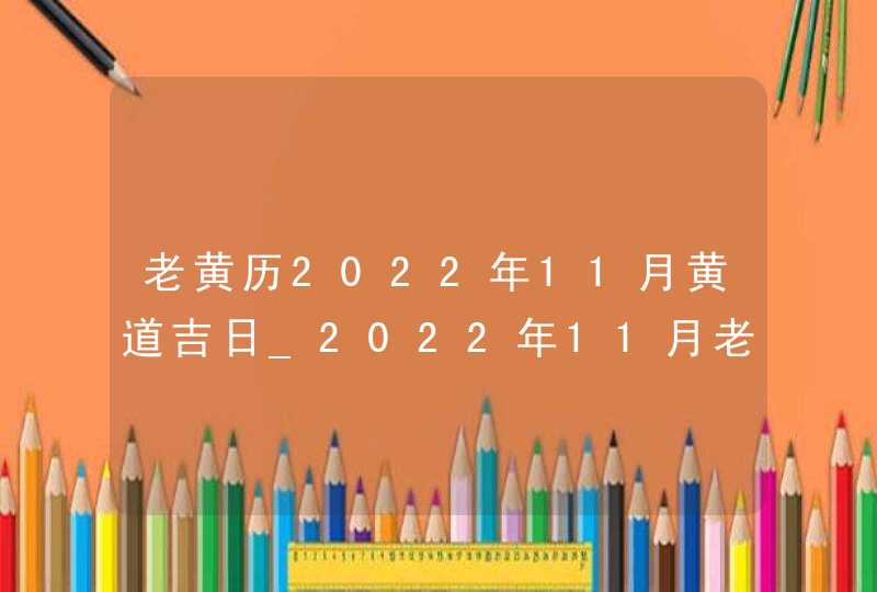 老黄历2022年11月黄道吉日_2022年11月老黄历最准确版本