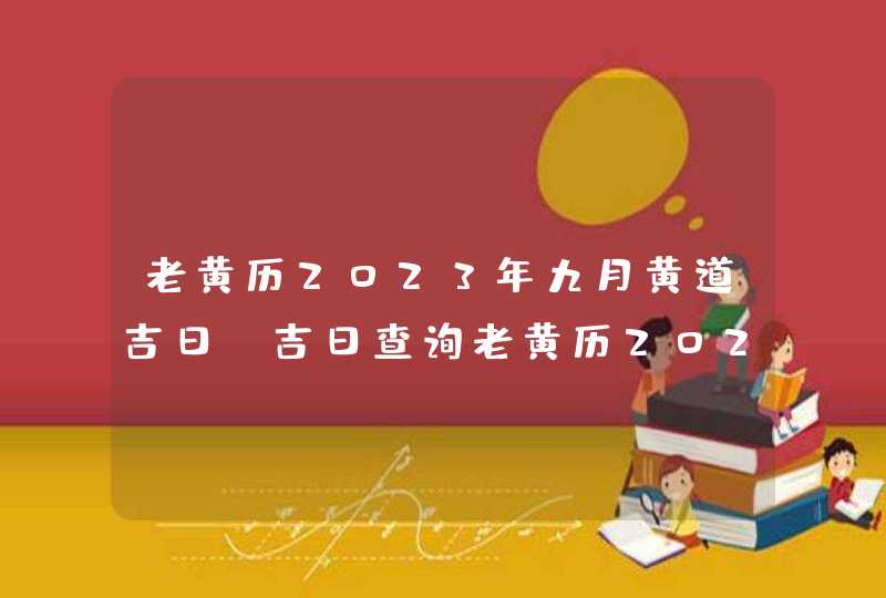 老黄历2023年九月黄道吉日_吉日查询老黄历2023年9月