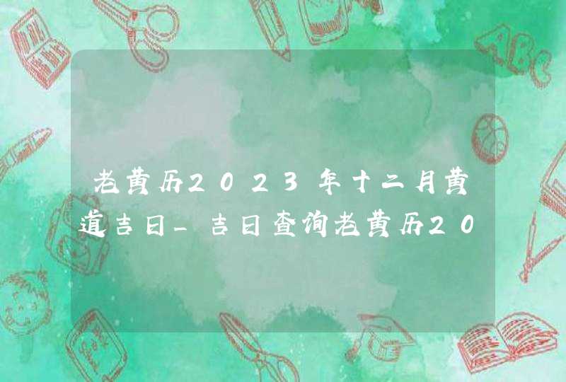老黄历2023年十二月黄道吉日_吉日查询老黄历2023年12月