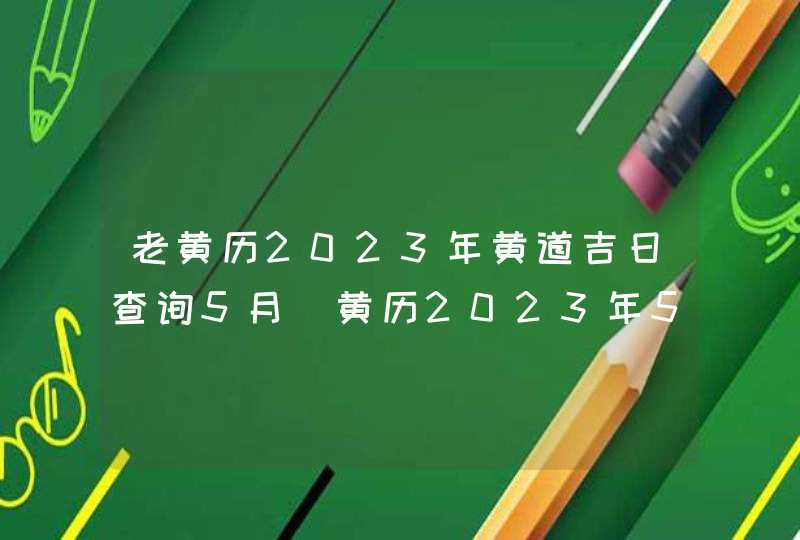 老黄历2023年黄道吉日查询5月_黄历2023年5月黄道吉日查询