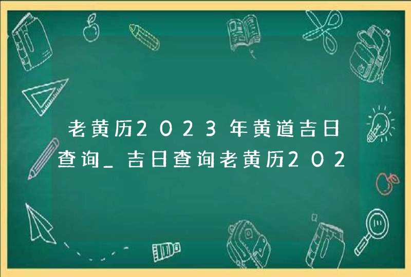 老黄历2023年黄道吉日查询_吉日查询老黄历2023年(全年)