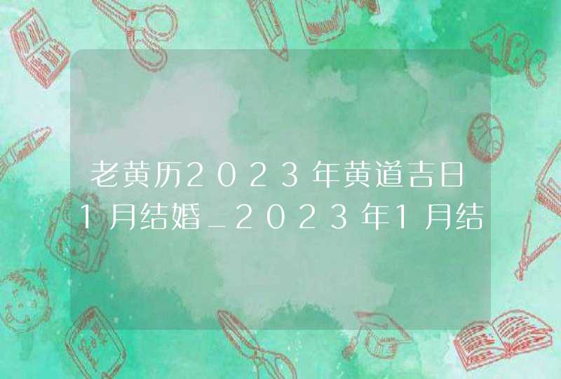 老黄历2023年黄道吉日1月结婚_2023年1月结婚黄道吉日查询