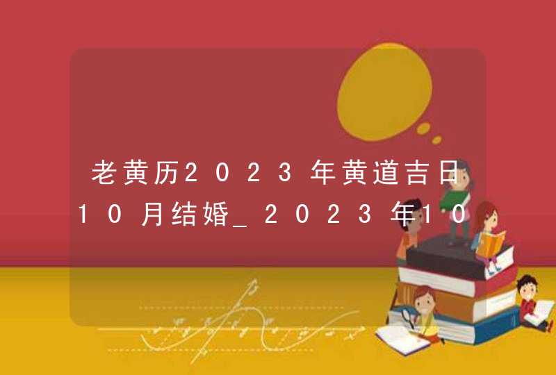 老黄历2023年黄道吉日10月结婚_2023年10月结婚黄道吉日查询