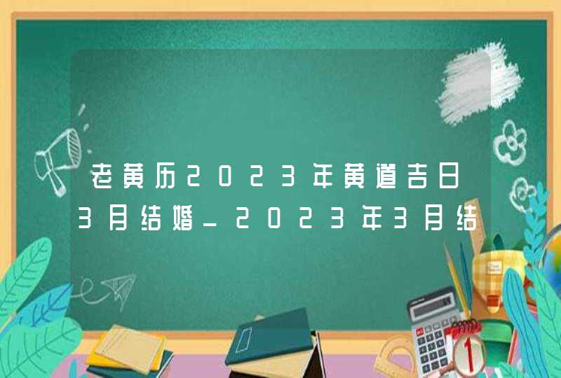 老黄历2023年黄道吉日3月结婚_2023年3月结婚黄道吉日查询