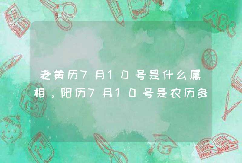 老黄历7月10号是什么属相，阳历7月10号是农历多少？