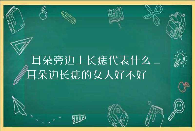耳朵旁边上长痣代表什么_耳朵边长痣的女人好不好