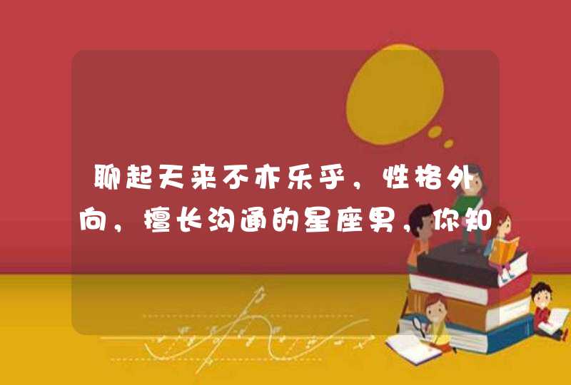 聊起天来不亦乐乎，性格外向，擅长沟通的星座男，你知道有哪些吗？