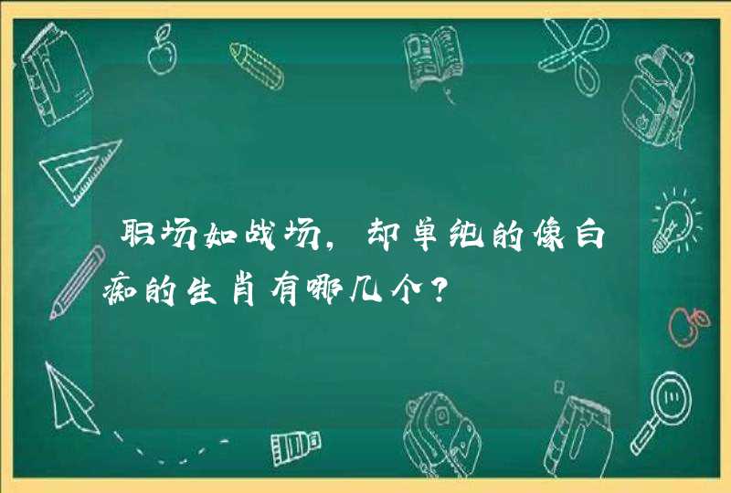 职场如战场，却单纯的像白痴的生肖有哪几个？