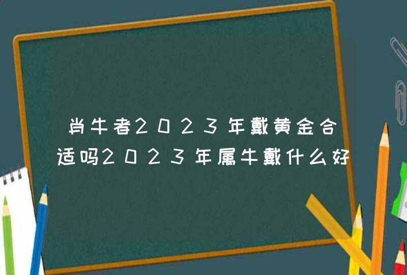 肖牛者2023年戴黄金合适吗2023年属牛戴什么好
