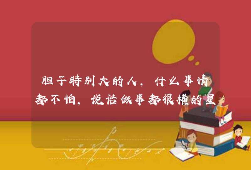 胆子特别大的人，什么事情都不怕，说话做事都很横的星座有哪些呢？