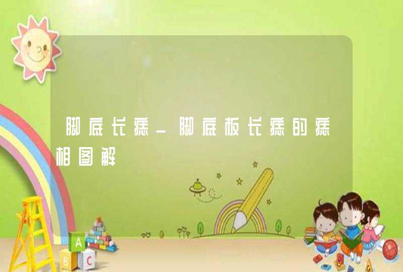 脚底长痣_脚底板长痣的痣相图解