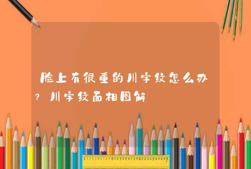 脸上有很重的川字纹怎么办？川字纹面相图解