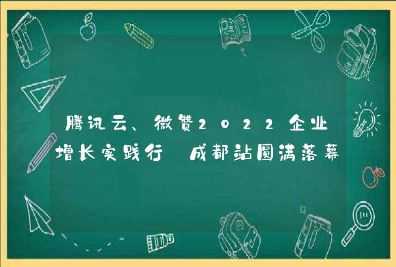 腾讯云、微赞2022企业增长实践行·成都站圆满落幕！