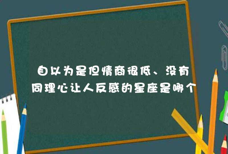 自以为是但情商很低、没有同理心让人反感的星座是哪个星座？