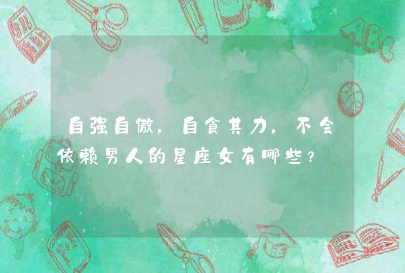 自强自傲，自食其力，不会依赖男人的星座女有哪些？