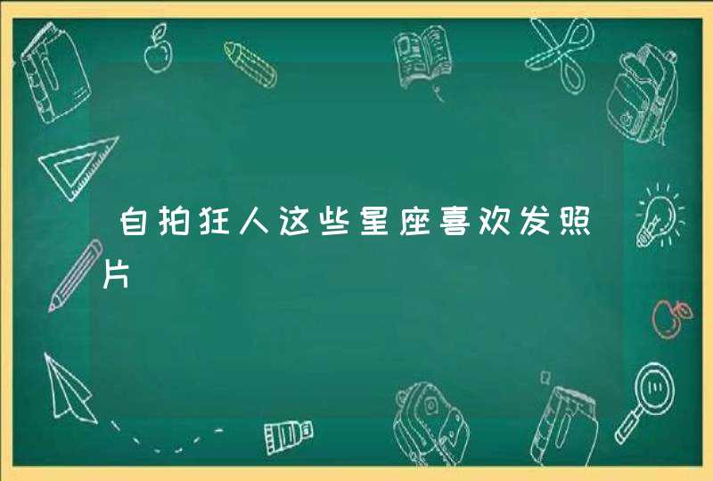 自拍狂人这些星座喜欢发照片
