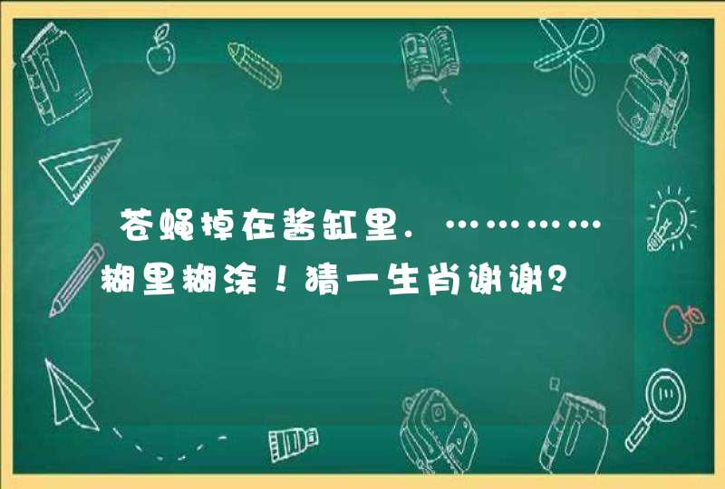 苍蝇掉在酱缸里.…………糊里糊涂！猜一生肖谢谢？