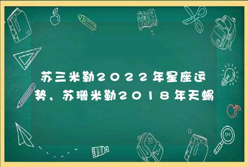 苏三米勒2022年星座运势，苏珊米勒2018年天蝎座运势完整版