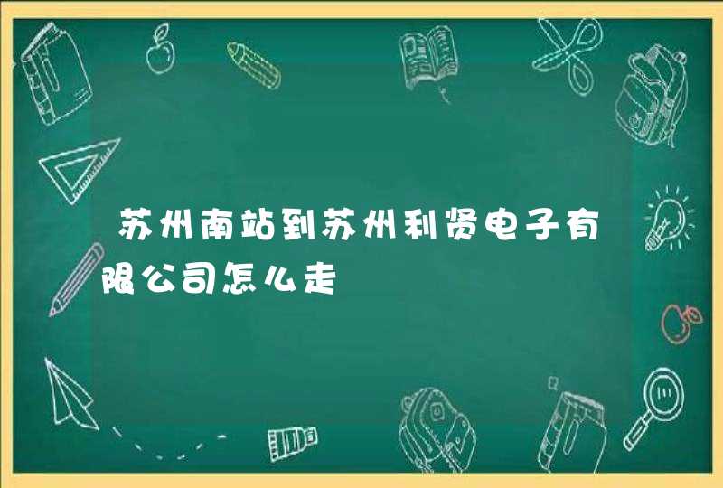 苏州南站到苏州利贤电子有限公司怎么走