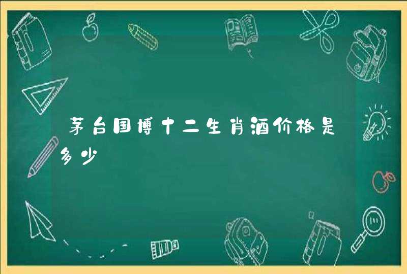 茅台国博十二生肖酒价格是多少