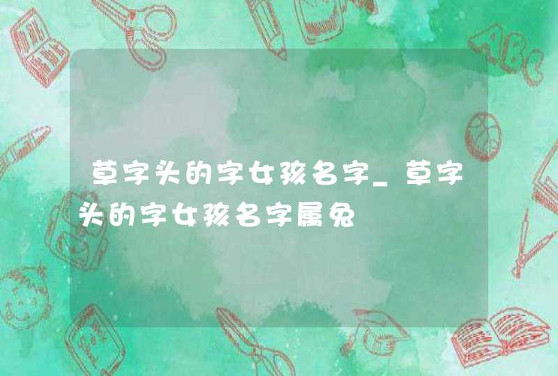 草字头的字女孩名字_草字头的字女孩名字属兔
